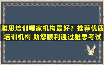 雅思培训哪家机构最好？推荐优质培训机构 助您顺利通过雅思考试